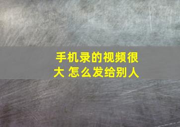 手机录的视频很大 怎么发给别人